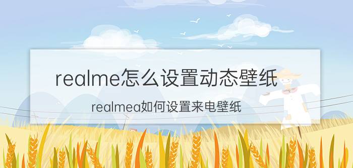 realme怎么设置动态壁纸 realmea如何设置来电壁纸？